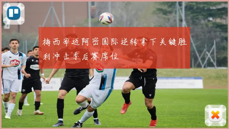 梅西率迈阿密国际逆转拿下关键胜利冲击季后赛席位