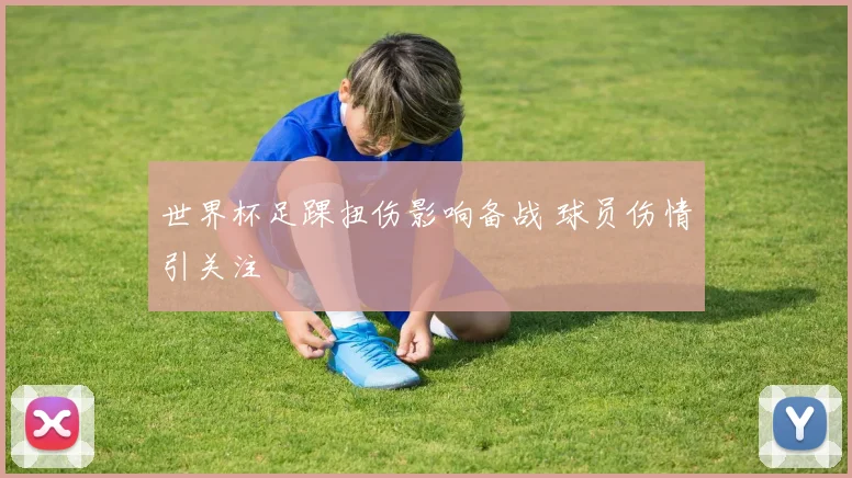 世界杯足踝扭伤影响备战 球员伤情引关注