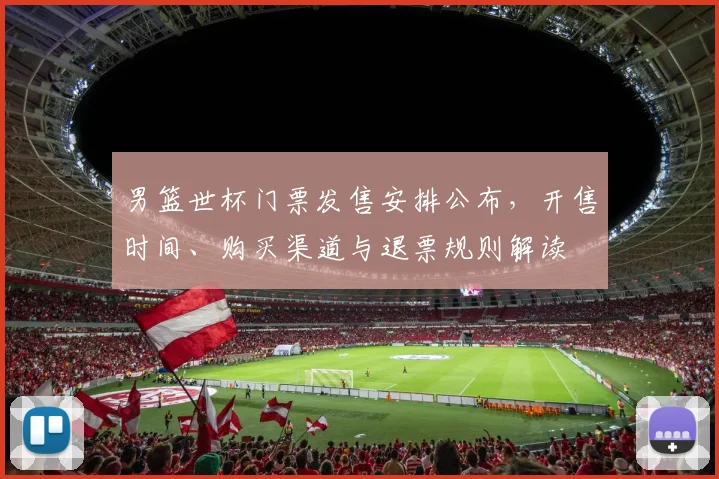 男篮世杯门票发售安排公布，开售时间、购买渠道与退票规则解读