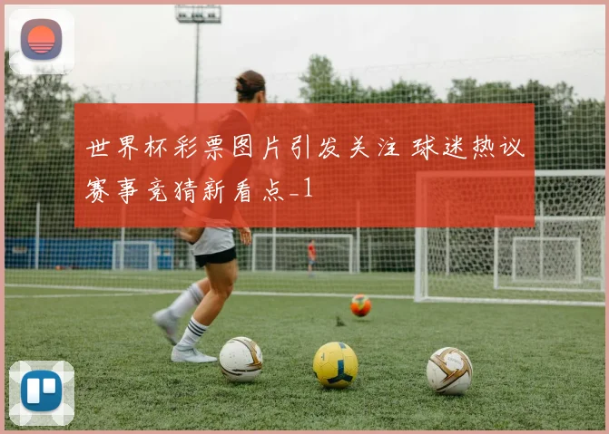 世界杯彩票图片引发关注 球迷热议赛事竞猜新看点_1
