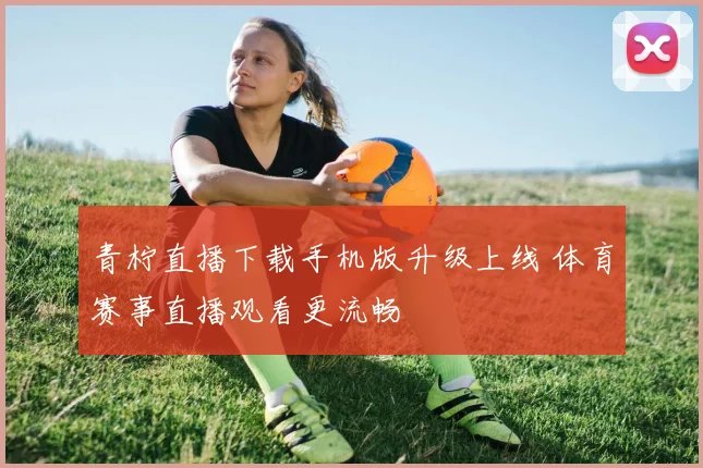青柠直播下载手机版升级上线 体育赛事直播观看更流畅