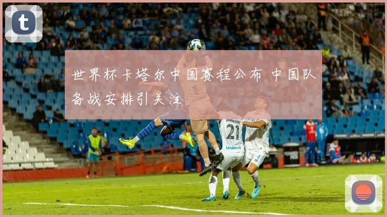 世界杯卡塔尔中国赛程公布 中国队备战安排引关注