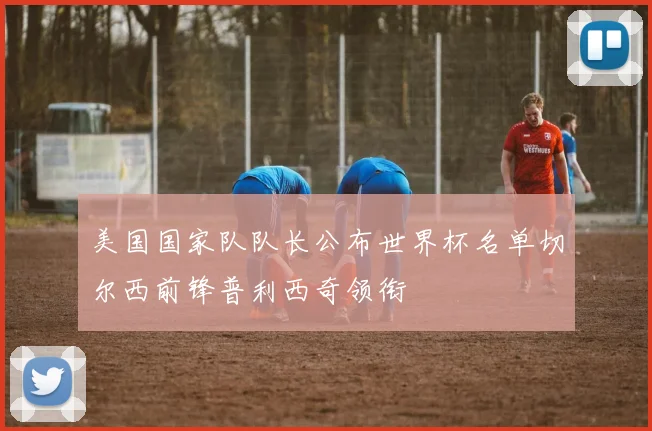 美国国家队队长公布世界杯名单切尔西前锋普利西奇领衔