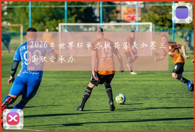 2026年世界杯举办权花落美加墨三国联合承办