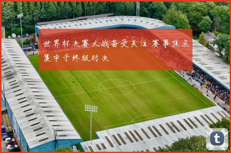 世界杯决赛大战备受关注 赛事焦点集中于终极对决