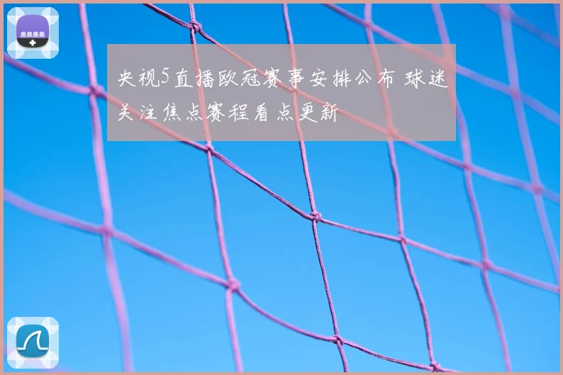 央视5直播欧冠赛事安排公布 球迷关注焦点赛程看点更新