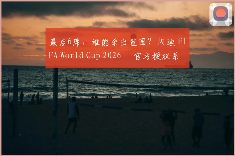 最后6席,谁能杀出重围?闪迪 FIFA World Cup 2026™ 官方授权系列邀你盖楼预言,赢好礼!