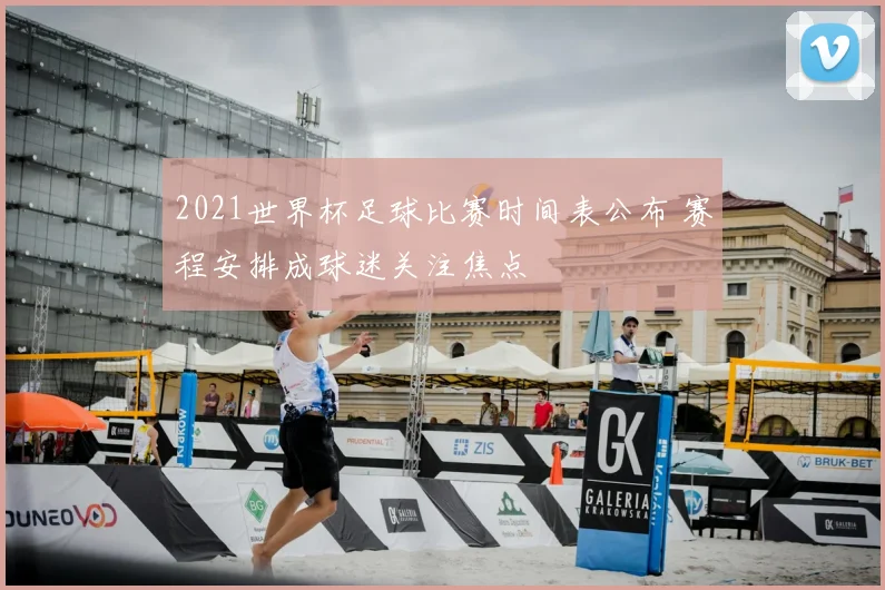 2021世界杯足球比赛时间表公布 赛程安排成球迷关注焦点