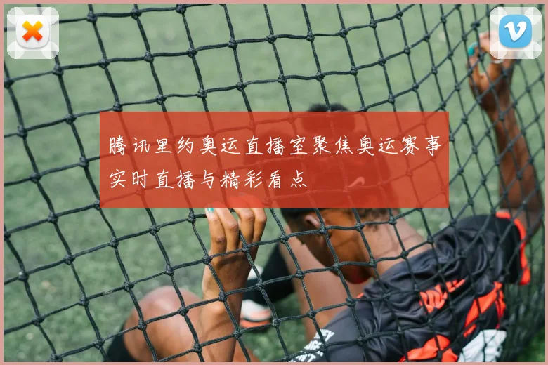 腾讯里约奥运直播室聚焦奥运赛事实时直播与精彩看点
