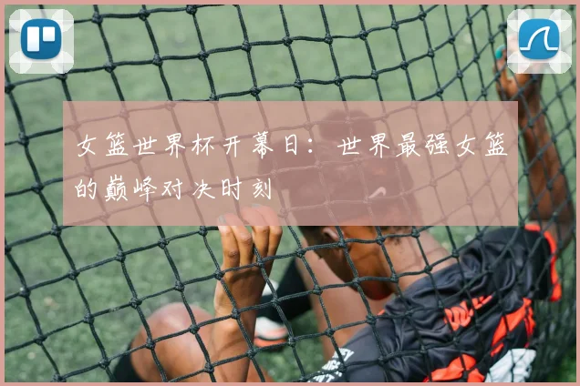 女篮世界杯开幕日:世界最强女篮的巅峰对决时刻
