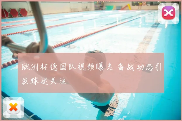 欧洲杯德国队视频曝光 备战动态引发球迷关注