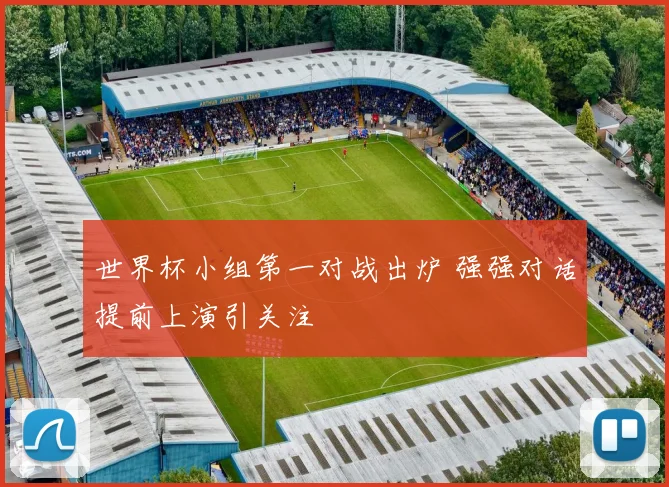 世界杯小组第一对战出炉 强强对话提前上演引关注