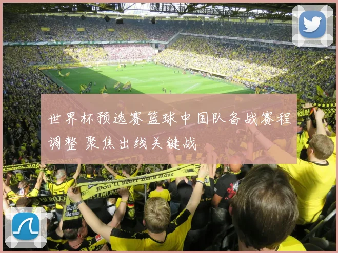 世界杯预选赛篮球中国队备战赛程调整 聚焦出线关键战