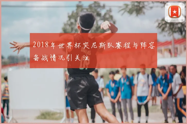 2018年世界杯突尼斯队赛程与阵容备战情况引关注