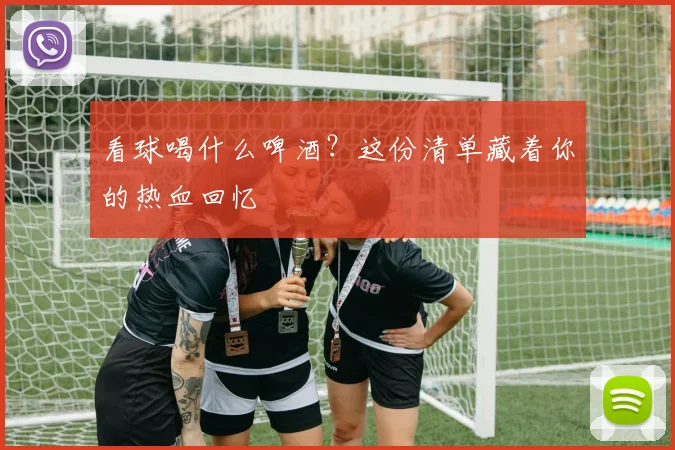 看球喝什么啤酒?这份清单藏着你的热血回忆