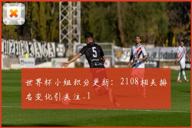 世界杯小组积分更新:2108相关排名变化引关注_1