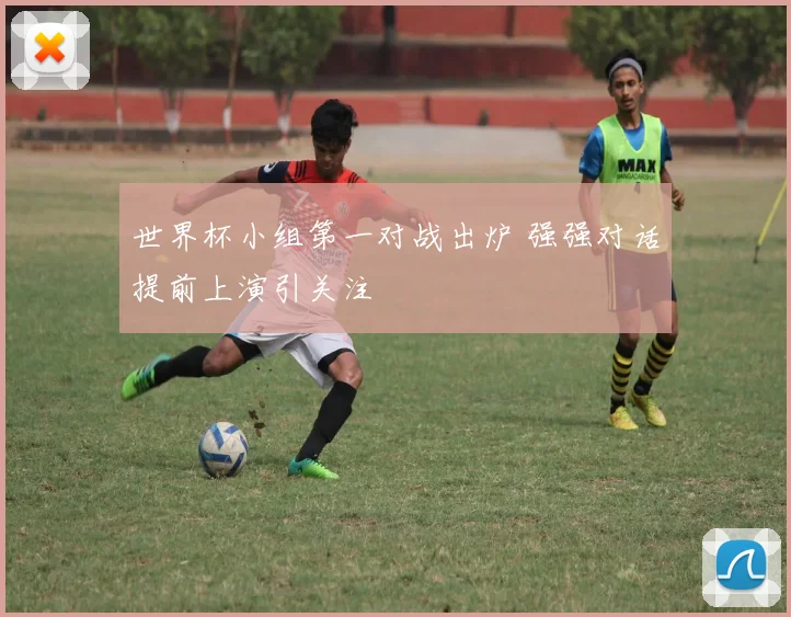 世界杯小组第一对战出炉 强强对话提前上演引关注