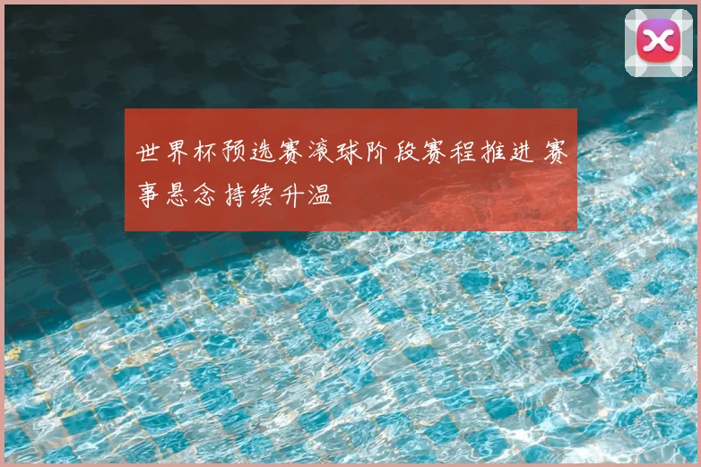 世界杯预选赛滚球阶段赛程推进 赛事悬念持续升温