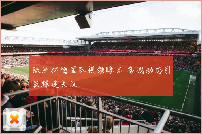 欧洲杯德国队视频曝光 备战动态引发球迷关注