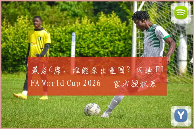 最后6席,谁能杀出重围?闪迪 FIFA World Cup 2026™ 官方授权系列邀你盖楼预言,赢好礼!