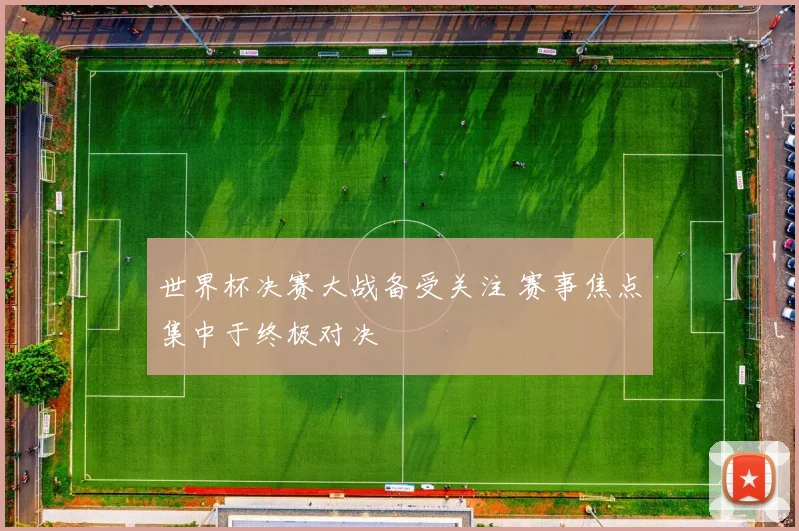 世界杯决赛大战备受关注 赛事焦点集中于终极对决