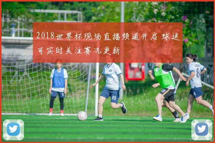 2018世界杯现场直播频道开启 球迷可实时关注赛况更新