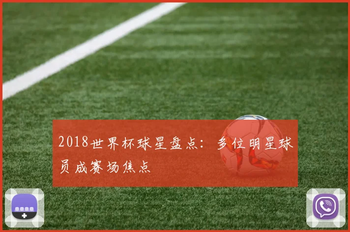 2018世界杯球星盘点:多位明星球员成赛场焦点