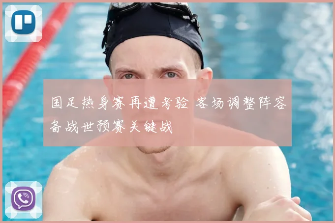 国足热身赛再遭考验 客场调整阵容备战世预赛关键战