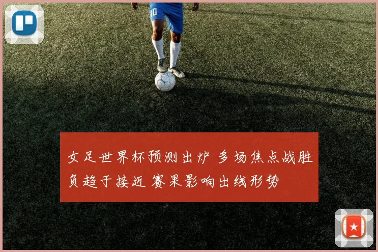 女足世界杯预测出炉 多场焦点战胜负趋于接近 赛果影响出线形势