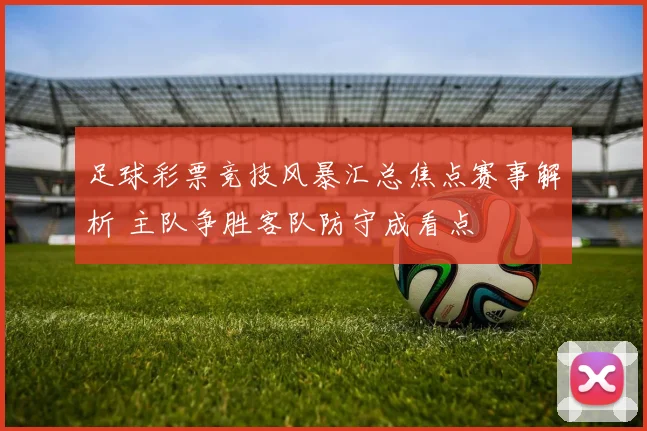 足球彩票竞技风暴汇总焦点赛事解析 主队争胜客队防守成看点