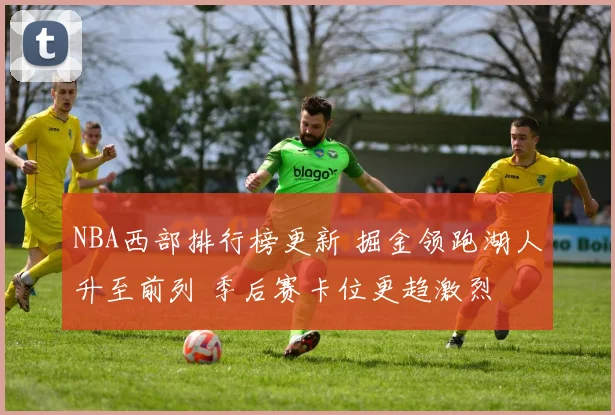 NBA西部排行榜更新 掘金领跑湖人升至前列 季后赛卡位更趋激烈
