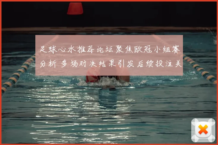 足球心水推荐论坛聚焦欧冠小组赛分析 多场对决结果引发后续投注关注