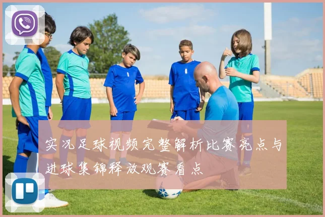 实况足球视频完整解析比赛亮点与进球集锦释放观赛看点
