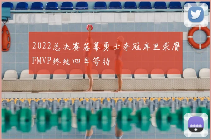 2022总决赛落幕勇士夺冠库里荣膺FMVP终结四年等待