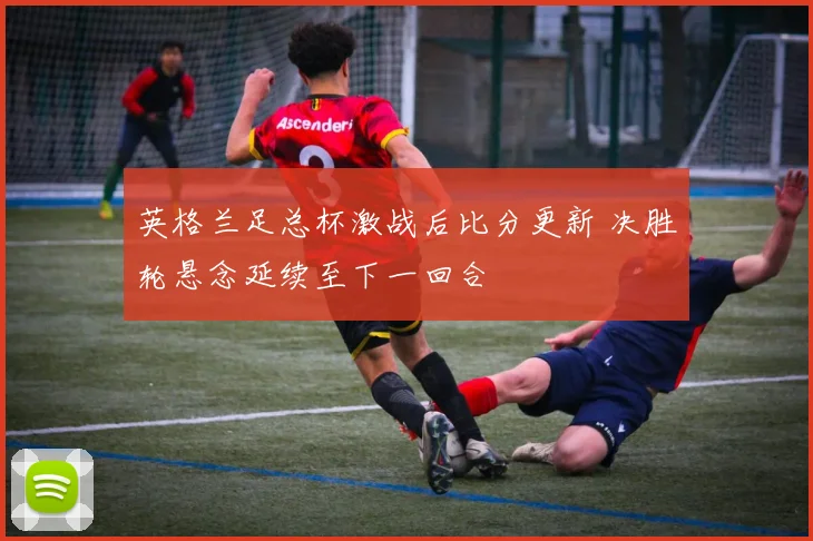 英格兰足总杯激战后比分更新 决胜轮悬念延续至下一回合