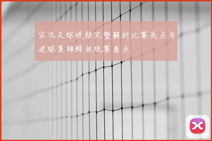 实况足球视频完整解析比赛亮点与进球集锦释放观赛看点