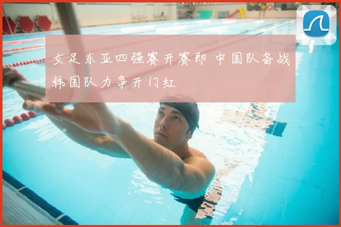 女足东亚四强赛开赛即 中国队备战韩国队力争开门红