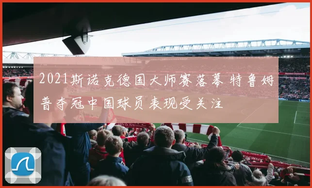 2021斯诺克德国大师赛落幕 特鲁姆普夺冠中国球员表现受关注