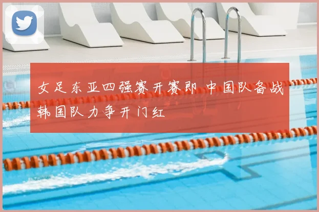 女足东亚四强赛开赛即 中国队备战韩国队力争开门红