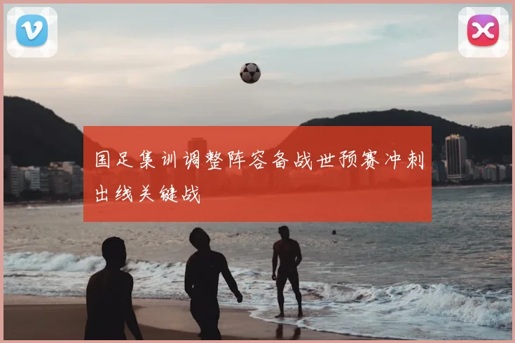 国足集训调整阵容备战世预赛冲刺出线关键战