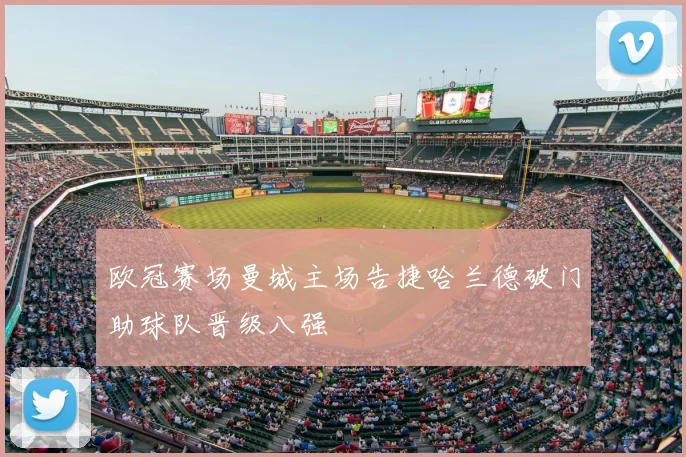 欧冠赛场曼城主场告捷哈兰德破门助球队晋级八强