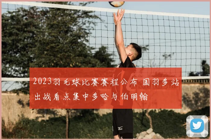 2023羽毛球比赛赛程公布 国羽多站出战看点集中多哈与伯明翰
