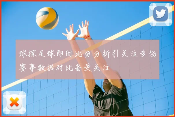 球探足球即时比分分析引关注多场赛事数据对比备受关注