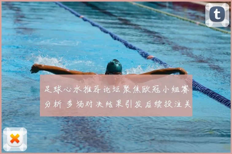 足球心水推荐论坛聚焦欧冠小组赛分析 多场对决结果引发后续投注关注