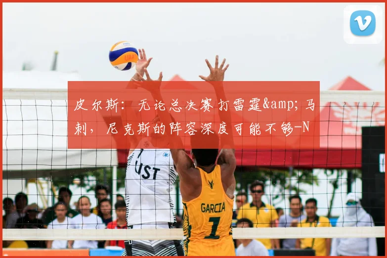 皮尔斯：无论总决赛打雷霆&amp;马刺，尼克斯的阵容深度可能不够-NBA新闻