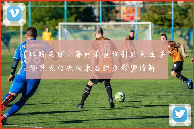 昨晚足球比赛结果查询引发关注 多场焦点对决结束后积分形势待解