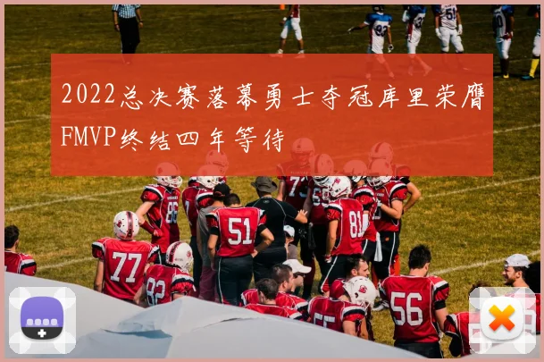 2022总决赛落幕勇士夺冠库里荣膺FMVP终结四年等待