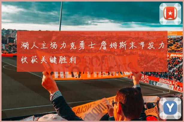 湖人主场力克勇士 詹姆斯末节发力收获关键胜利