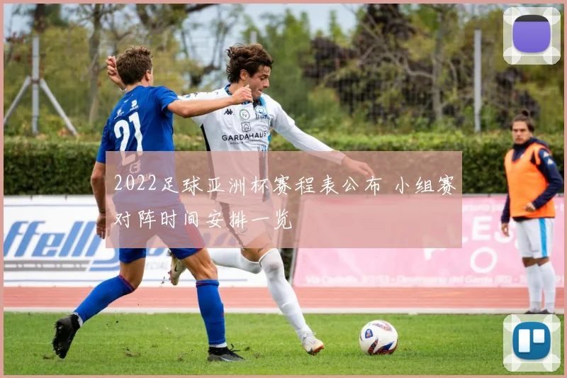 2022足球亚洲杯赛程表公布 小组赛对阵时间安排一览