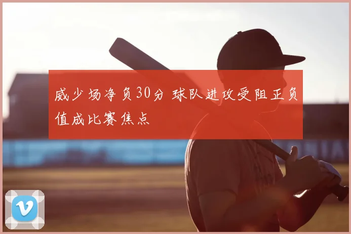 威少场净负30分 球队进攻受阻正负值成比赛焦点